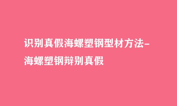 识别真假海螺塑钢型材方法-海螺塑钢辩别真假