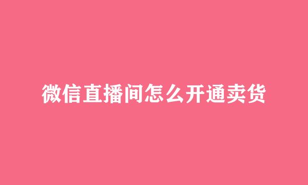 微信直播间怎么开通卖货