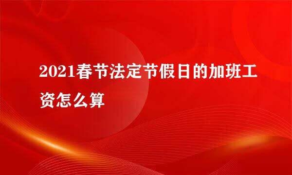 2021春节法定节假日的加班工资怎么算