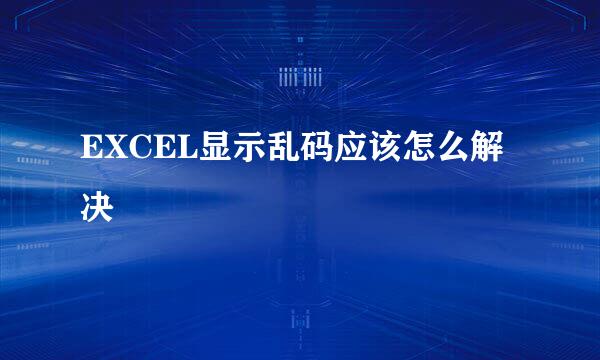 EXCEL显示乱码应该怎么解决