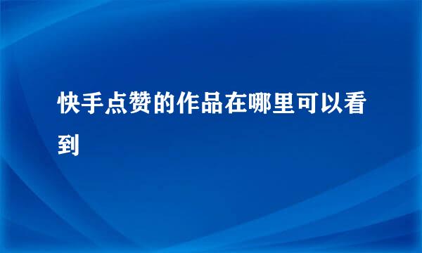 快手点赞的作品在哪里可以看到