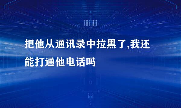 把他从通讯录中拉黑了,我还能打通他电话吗