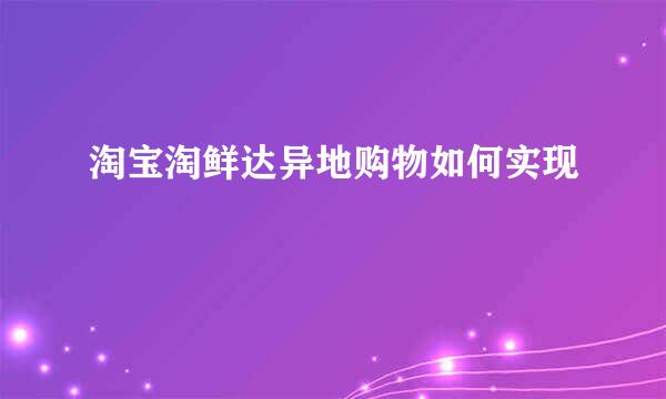 淘宝淘鲜达异地购物如何实现