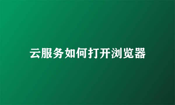 云服务如何打开浏览器