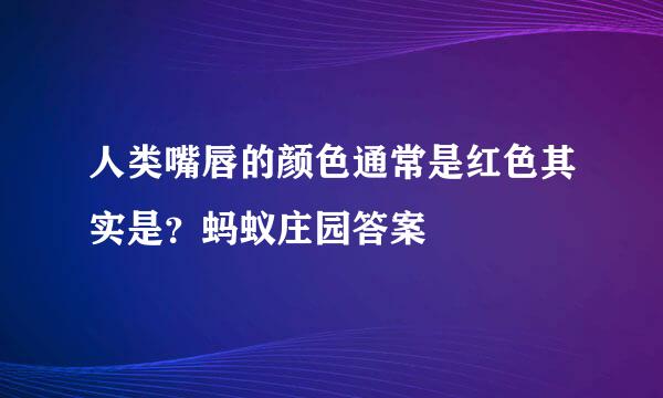 人类嘴唇的颜色通常是红色其实是？蚂蚁庄园答案