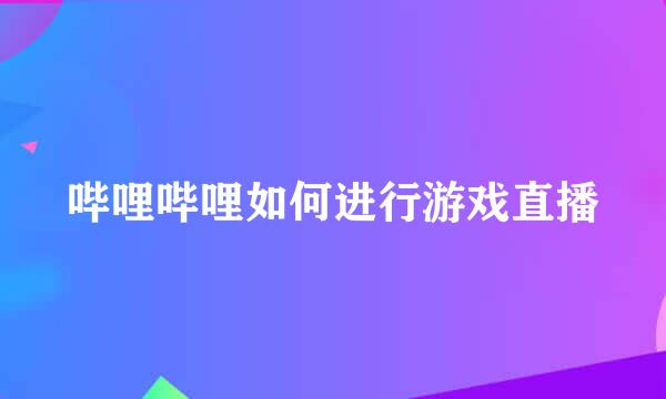 哔哩哔哩如何进行游戏直播