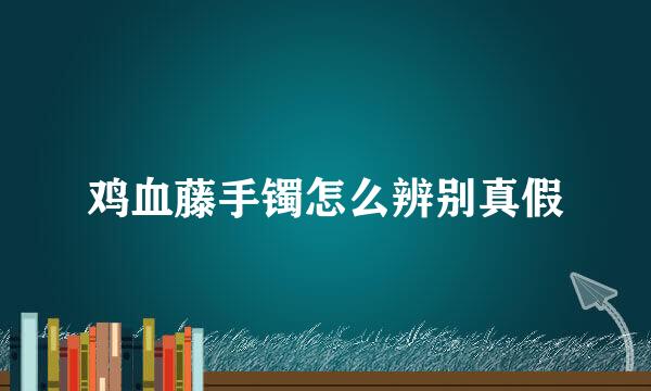 鸡血藤手镯怎么辨别真假