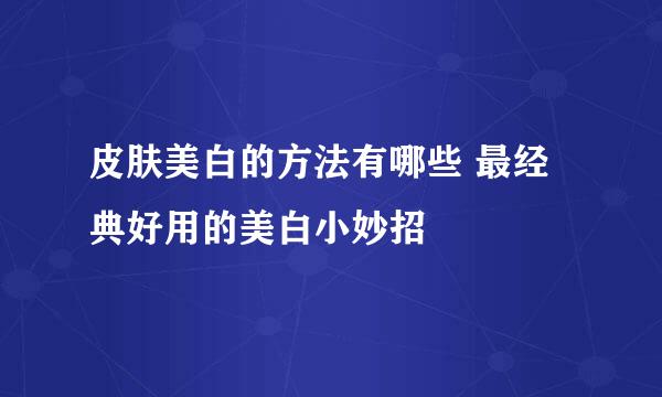 皮肤美白的方法有哪些 最经典好用的美白小妙招
