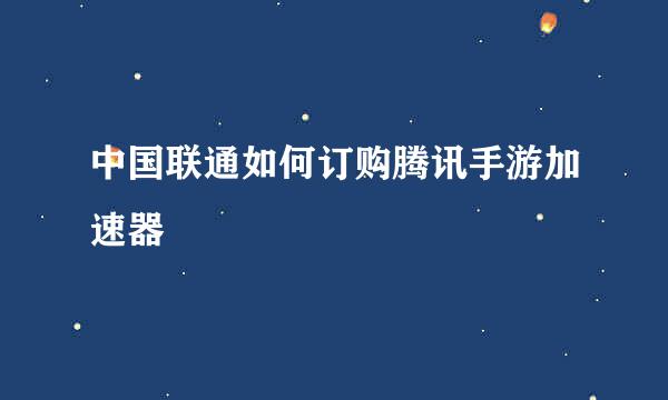中国联通如何订购腾讯手游加速器