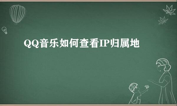 QQ音乐如何查看IP归属地