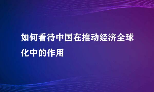 如何看待中国在推动经济全球化中的作用