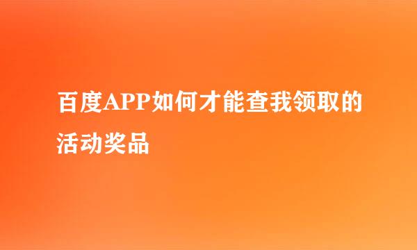 百度APP如何才能查我领取的活动奖品