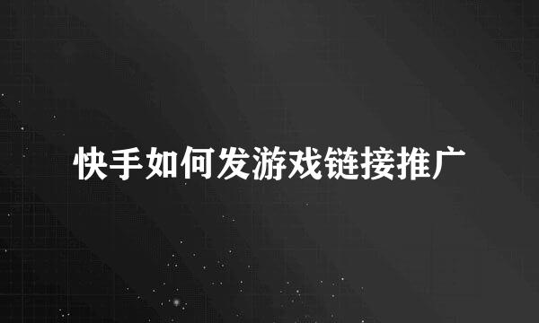 快手如何发游戏链接推广