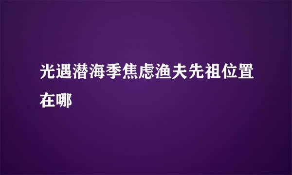 光遇潜海季焦虑渔夫先祖位置在哪
