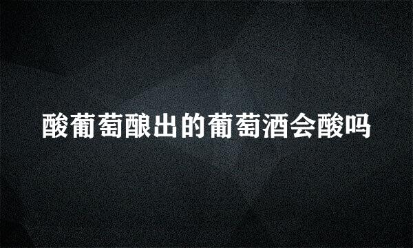 酸葡萄酿出的葡萄酒会酸吗