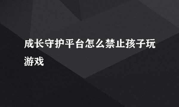 成长守护平台怎么禁止孩子玩游戏