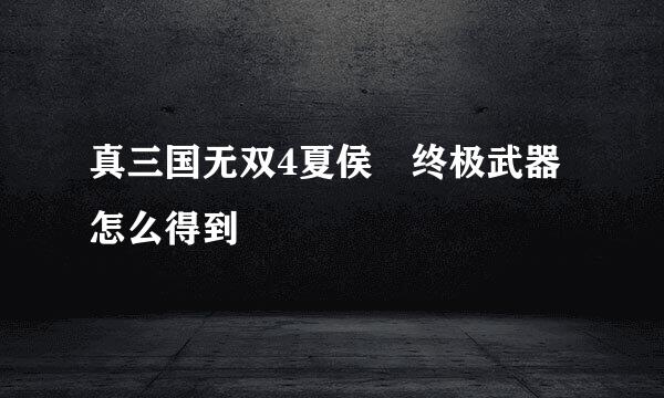 真三国无双4夏侯惇终极武器怎么得到