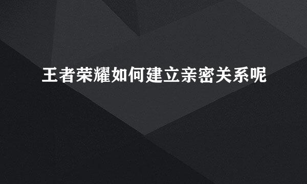 王者荣耀如何建立亲密关系呢