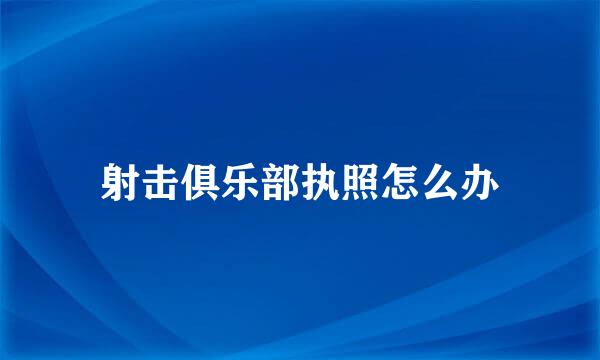 射击俱乐部执照怎么办