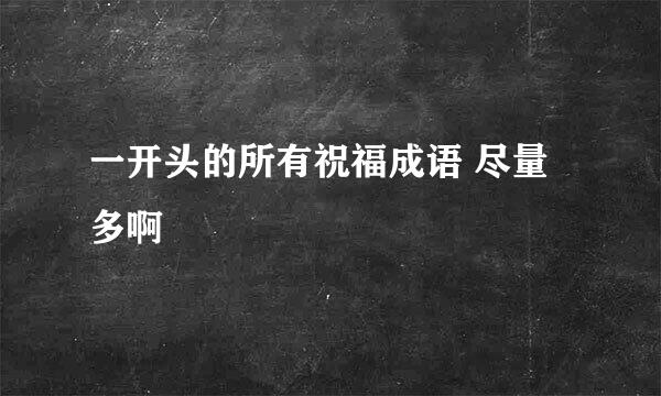 一开头的所有祝福成语 尽量多啊