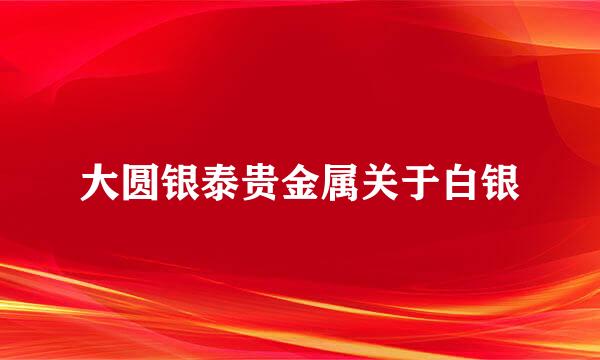 大圆银泰贵金属关于白银