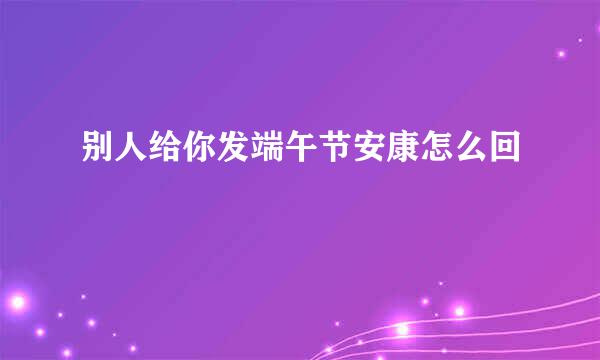 别人给你发端午节安康怎么回