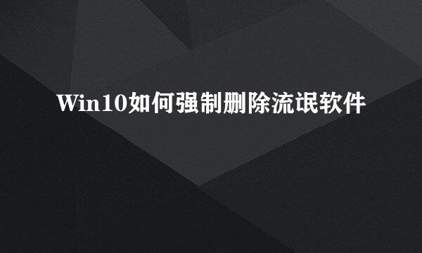 Win10如何强制删除流氓软件