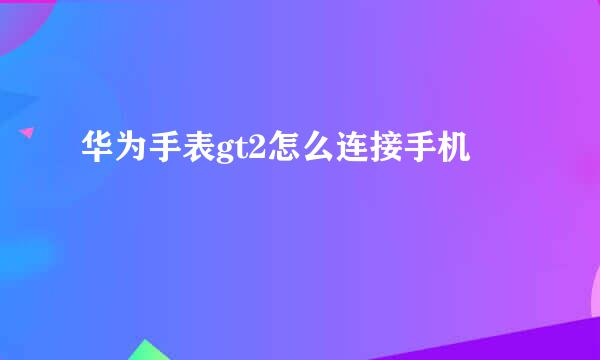 华为手表gt2怎么连接手机