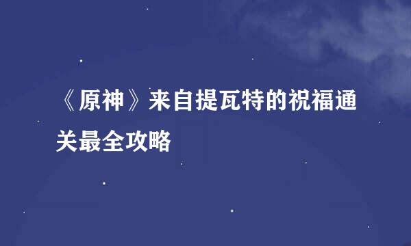 《原神》来自提瓦特的祝福通关最全攻略