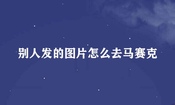 别人发的图片怎么去马赛克