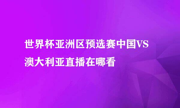 世界杯亚洲区预选赛中国VS澳大利亚直播在哪看