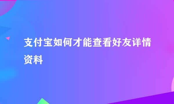 支付宝如何才能查看好友详情资料