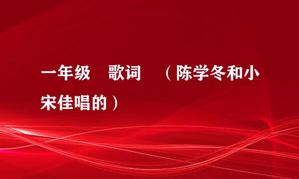 一年级　歌词　（陈学冬和小宋佳唱的）