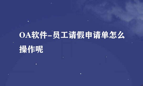 OA软件-员工请假申请单怎么操作呢