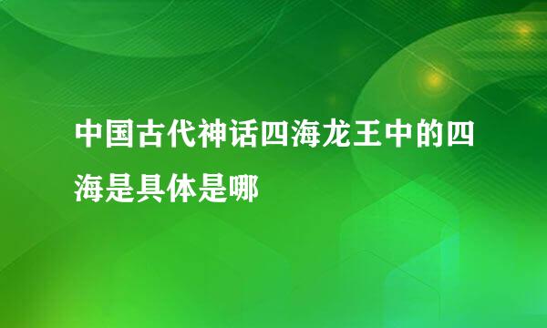 中国古代神话四海龙王中的四海是具体是哪