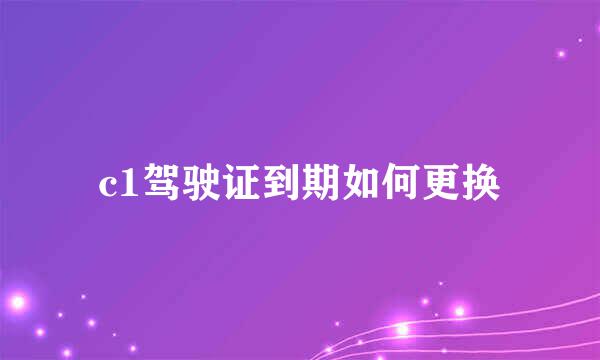 c1驾驶证到期如何更换