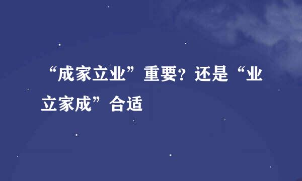 “成家立业”重要？还是“业立家成”合适