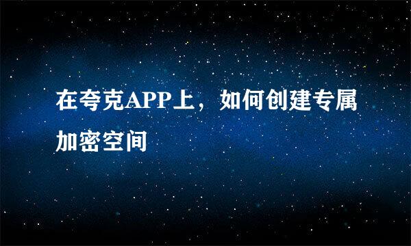 在夸克APP上，如何创建专属加密空间