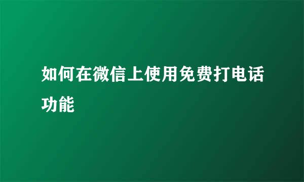 如何在微信上使用免费打电话功能