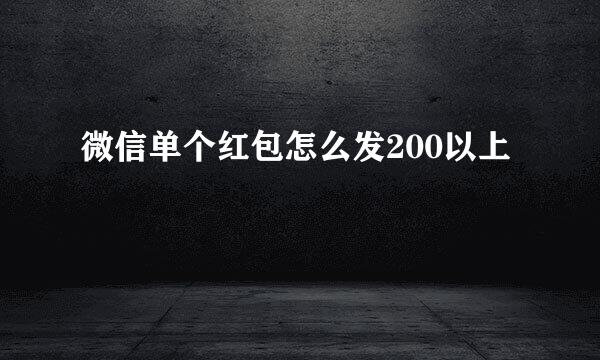 微信单个红包怎么发200以上