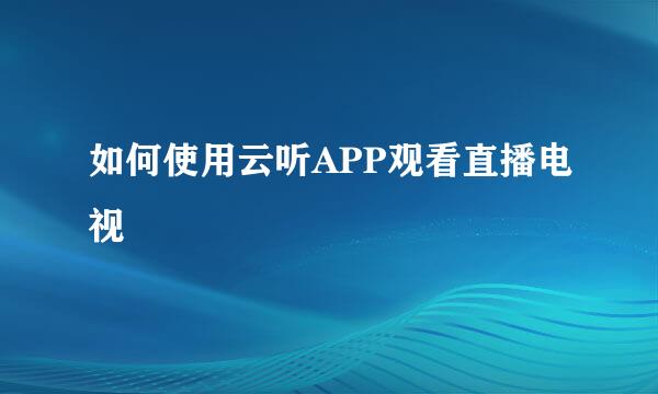 如何使用云听APP观看直播电视