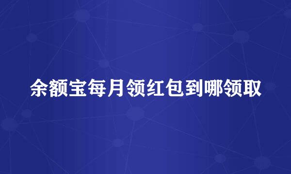 余额宝每月领红包到哪领取