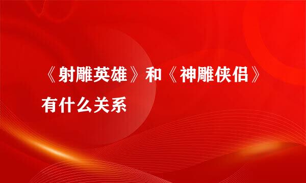 《射雕英雄》和《神雕侠侣》有什么关系