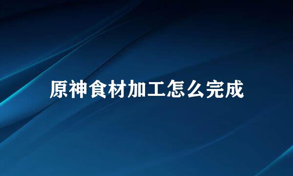 原神食材加工怎么完成