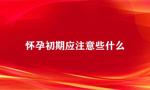 怀孕初期应注意些什么