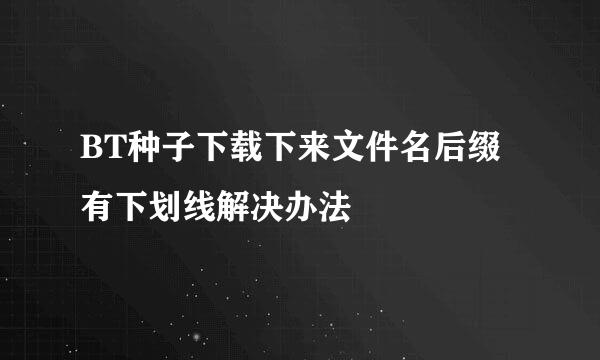 BT种子下载下来文件名后缀有下划线解决办法