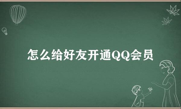 怎么给好友开通QQ会员