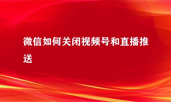 微信如何关闭视频号和直播推送
