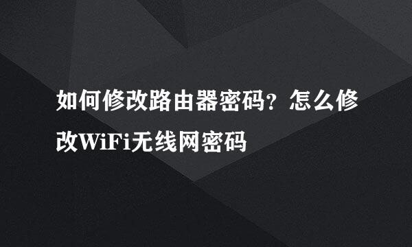 如何修改路由器密码?怎么修改WiFi无线网密码