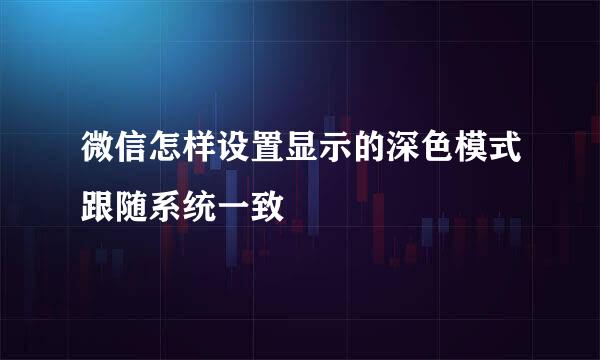 微信怎样设置显示的深色模式跟随系统一致